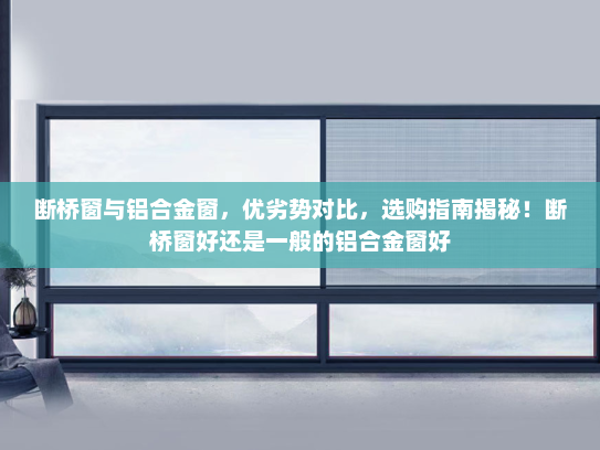 断桥窗与铝合金窗，优劣势对比，选购指南揭秘！断桥窗好还是一般的铝合金窗好