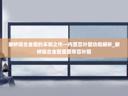 断桥铝合金窗的革新之作—内置百叶窗功能解析_断桥铝合金窗里面带百叶窗