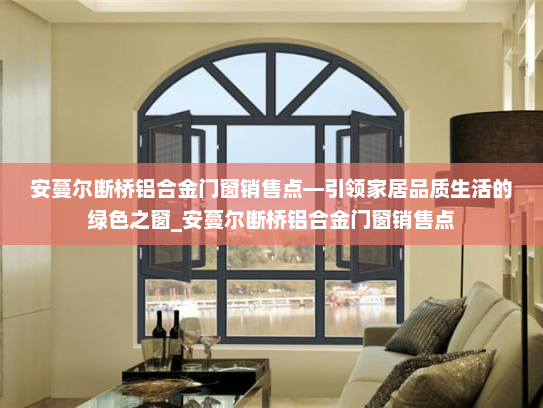安蔓尔断桥铝合金门窗销售点—引领家居品质生活的绿色之窗_安蔓尔断桥铝合金门窗销售点