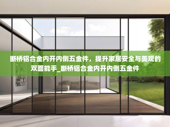 断桥铝合金内开内倒五金件，提升家居安全与美观的双面能手_断桥铝合金内开内倒五金件
