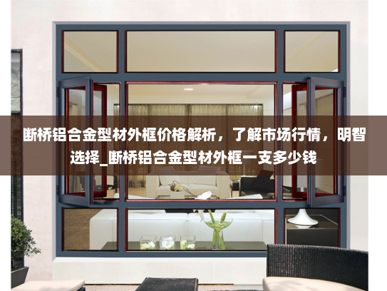断桥铝合金型材外框价格解析，了解市场行情，明智选择_断桥铝合金型材外框一支多少钱