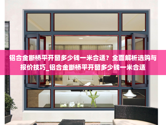 铝合金断桥平开窗多少钱一米合适？全面解析选购与报价技巧_铝合金断桥平开窗多少钱一米合适