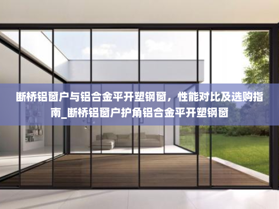 断桥铝窗户与铝合金平开塑钢窗，性能对比及选购指南_断桥铝窗户护角铝合金平开塑钢窗