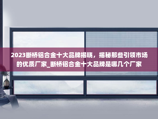 2023断桥铝合金十大品牌揭晓，揭秘那些引领市场的优质厂家_断桥铝合金十大品牌是哪几个厂家
