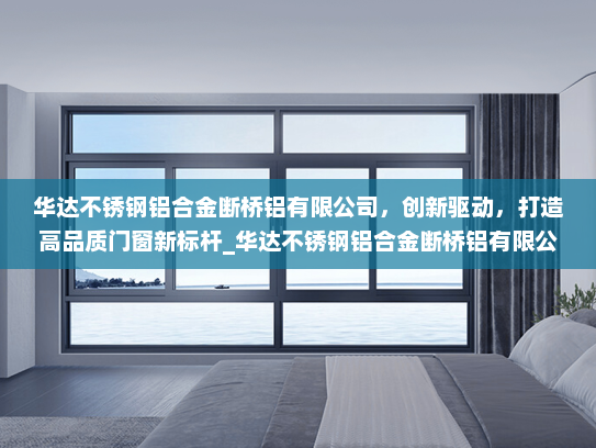 华达不锈钢铝合金断桥铝有限公司，创新驱动，打造高品质门窗新标杆_华达不锈钢铝合金断桥铝有限公司