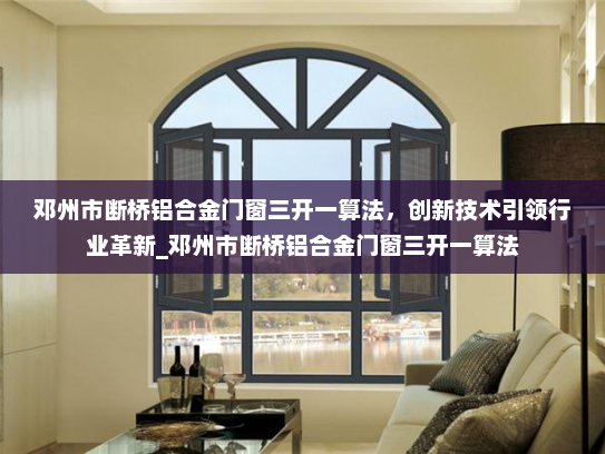 邓州市断桥铝合金门窗三开一算法，创新技术引领行业革新_邓州市断桥铝合金门窗三开一算法