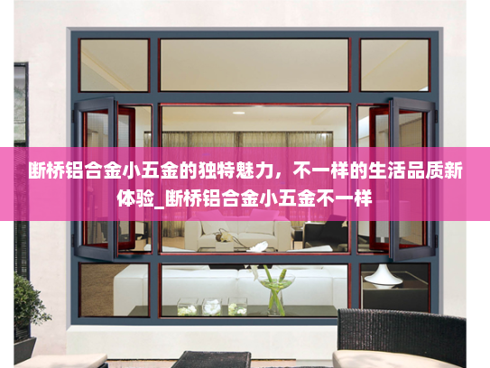 断桥铝合金小五金的独特魅力，不一样的生活品质新体验_断桥铝合金小五金不一样