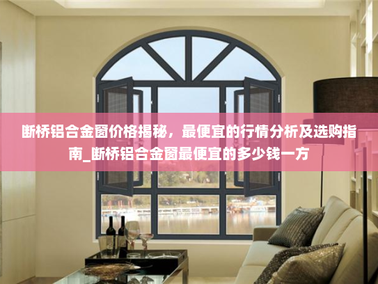 断桥铝合金窗价格揭秘，最便宜的行情分析及选购指南_断桥铝合金窗最便宜的多少钱一方