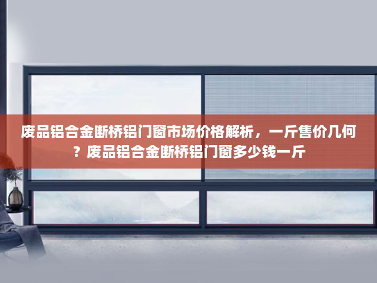 废品铝合金断桥铝门窗市场价格解析，一斤售价几何？废品铝合金断桥铝门窗多少钱一斤