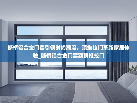 断桥铝合金门套引领时尚潮流，顶推拉门革新家居体验_断桥铝合金门套到顶推拉门