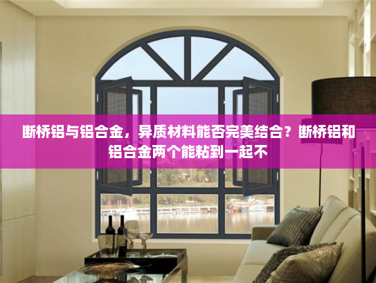 断桥铝与铝合金，异质材料能否完美结合？断桥铝和铝合金两个能粘到一起不