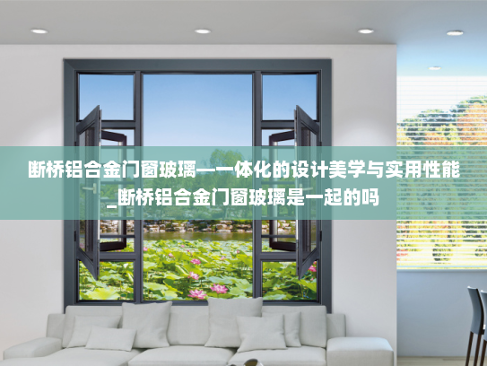 断桥铝合金门窗玻璃—一体化的设计美学与实用性能_断桥铝合金门窗玻璃是一起的吗