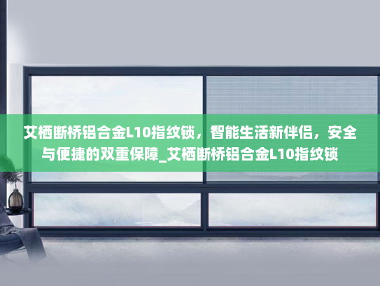 艾栖断桥铝合金L10指纹锁，智能生活新伴侣，安全与便捷的双重保障_艾栖断桥铝合金L10指纹锁