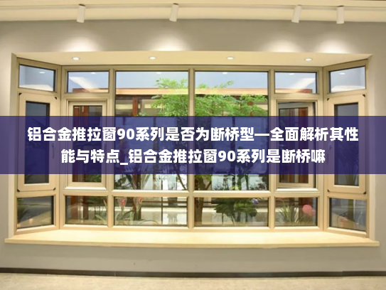 铝合金推拉窗90系列是否为断桥型—全面解析其性能与特点_铝合金推拉窗90系列是断桥嘛