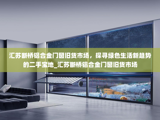 汇苏断桥铝合金门窗旧货市场，探寻绿色生活新趋势的二手宝地_汇苏断桥铝合金门窗旧货市场