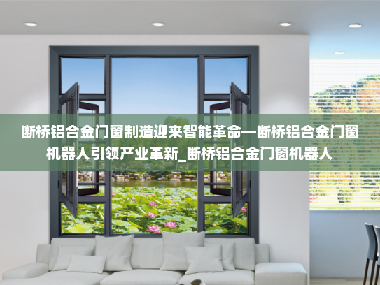 断桥铝合金门窗制造迎来智能革命—断桥铝合金门窗机器人引领产业革新_断桥铝合金门窗机器人