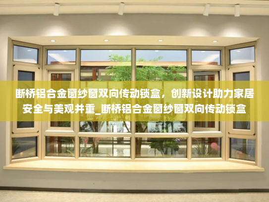 断桥铝合金窗纱窗双向传动锁盒，创新设计助力家居安全与美观并重_断桥铝合金窗纱窗双向传动锁盒