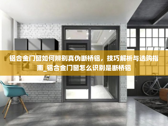 铝合金门窗如何辨别真伪断桥铝，技巧解析与选购指南_铝合金门窗怎么识别是断桥铝
