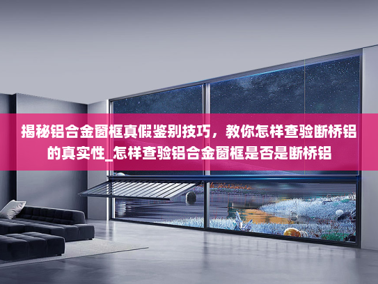 揭秘铝合金窗框真假鉴别技巧，教你怎样查验断桥铝的真实性_怎样查验铝合金窗框是否是断桥铝