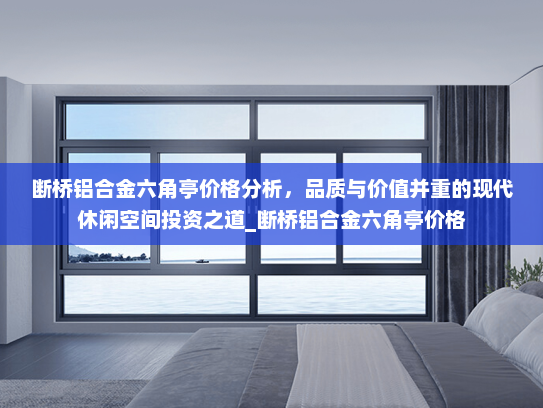 断桥铝合金六角亭价格分析，品质与价值并重的现代休闲空间投资之道_断桥铝合金六角亭价格