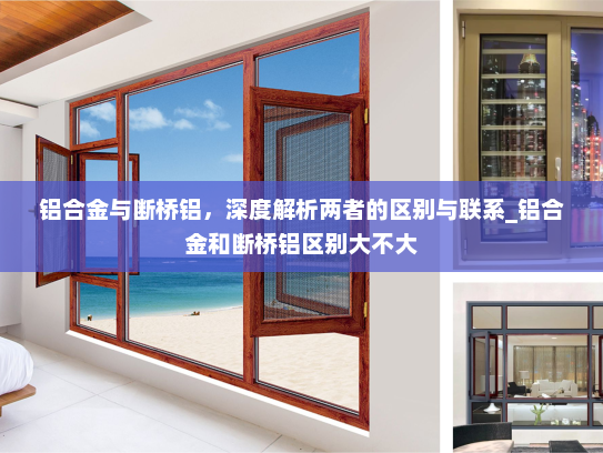 铝合金与断桥铝，深度解析两者的区别与联系_铝合金和断桥铝区别大不大