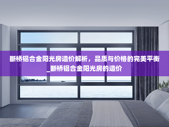 断桥铝合金阳光房造价解析，品质与价格的完美平衡_断桥铝合金阳光房的造价