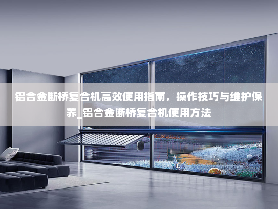 铝合金断桥复合机高效使用指南，操作技巧与维护保养_铝合金断桥复合机使用方法