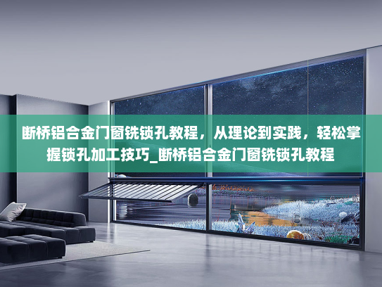 断桥铝合金门窗铣锁孔教程，从理论到实践，轻松掌握锁孔加工技巧_断桥铝合金门窗铣锁孔教程