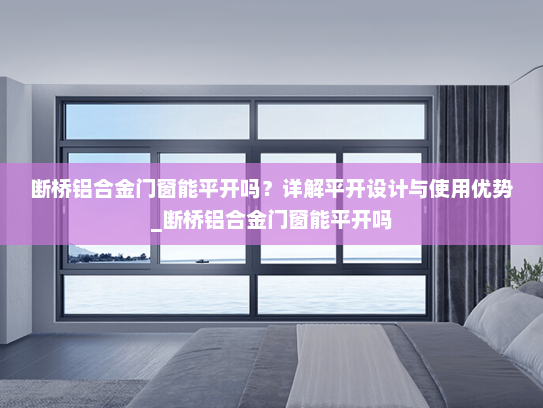 断桥铝合金门窗能平开吗？详解平开设计与使用优势_断桥铝合金门窗能平开吗