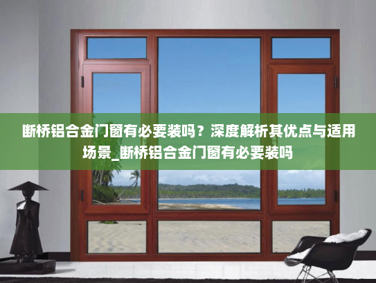 断桥铝合金门窗有必要装吗？深度解析其优点与适用场景_断桥铝合金门窗有必要装吗
