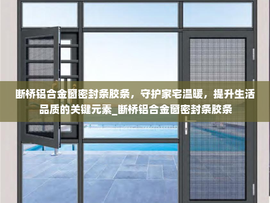 断桥铝合金窗密封条胶条，守护家宅温暖，提升生活品质的关键元素_断桥铝合金窗密封条胶条