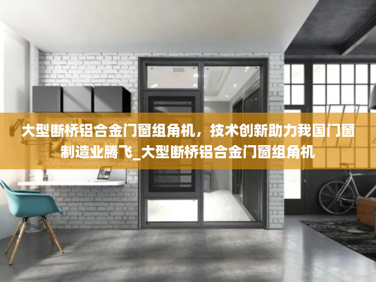 大型断桥铝合金门窗组角机，技术创新助力我国门窗制造业腾飞_大型断桥铝合金门窗组角机