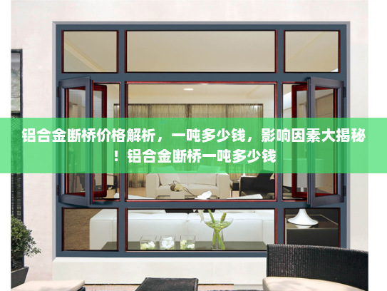 铝合金断桥价格解析，一吨多少钱，影响因素大揭秘！铝合金断桥一吨多少钱