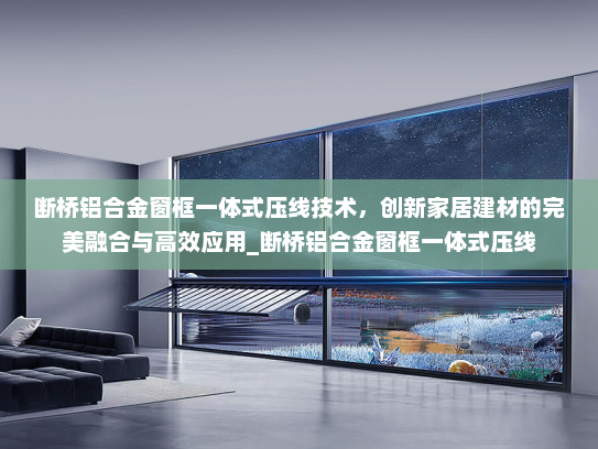 断桥铝合金窗框一体式压线技术，创新家居建材的完美融合与高效应用_断桥铝合金窗框一体式压线