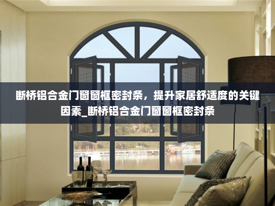 断桥铝合金门窗窗框密封条，提升家居舒适度的关键因素_断桥铝合金门窗窗框密封条