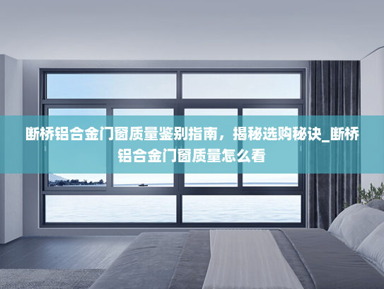 断桥铝合金门窗质量鉴别指南，揭秘选购秘诀_断桥铝合金门窗质量怎么看
