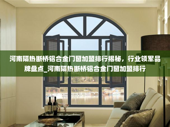 河南隔热断桥铝合金门窗加盟排行揭秘，行业领军品牌盘点_河南隔热断桥铝合金门窗加盟排行