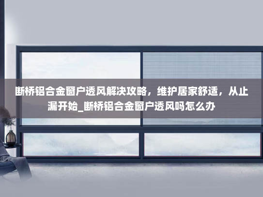 断桥铝合金窗户透风解决攻略，维护居家舒适，从止漏开始_断桥铝合金窗户透风吗怎么办