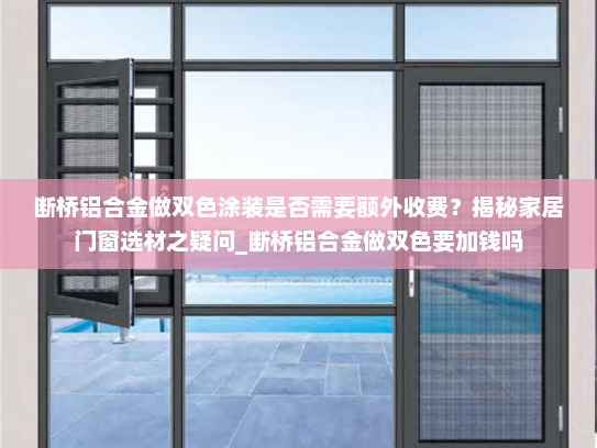 断桥铝合金做双色涂装是否需要额外收费？揭秘家居门窗选材之疑问_断桥铝合金做双色要加钱吗