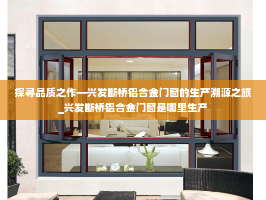 探寻品质之作—兴发断桥铝合金门窗的生产溯源之旅_兴发断桥铝合金门窗是哪里生产