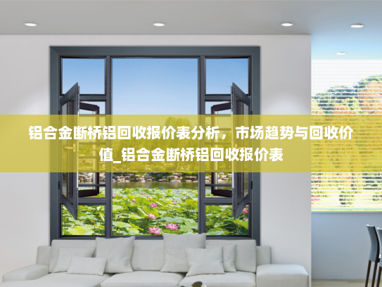 铝合金断桥铝回收报价表分析，市场趋势与回收价值_铝合金断桥铝回收报价表