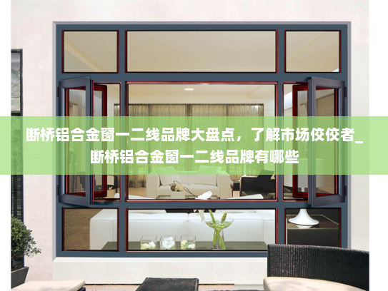断桥铝合金窗一二线品牌大盘点，了解市场佼佼者_断桥铝合金窗一二线品牌有哪些