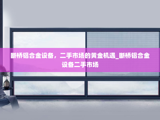 断桥铝合金设备，二手市场的黄金机遇_断桥铝合金设备二手市场