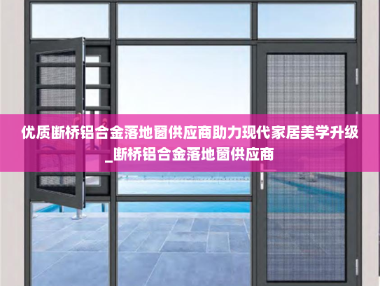 优质断桥铝合金落地窗供应商助力现代家居美学升级_断桥铝合金落地窗供应商
