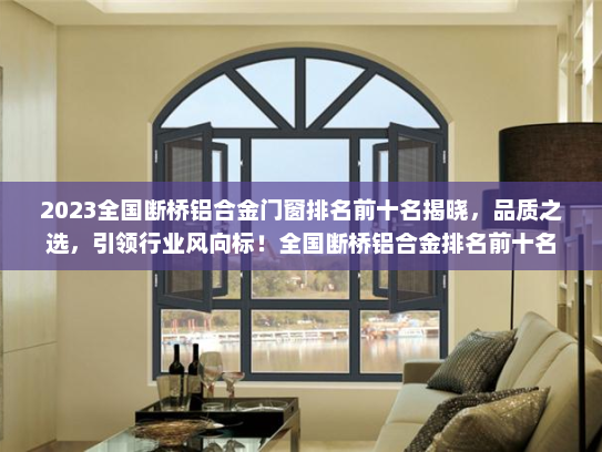 2023全国断桥铝合金门窗排名前十名揭晓，品质之选，引领行业风向标！全国断桥铝合金排名前十名