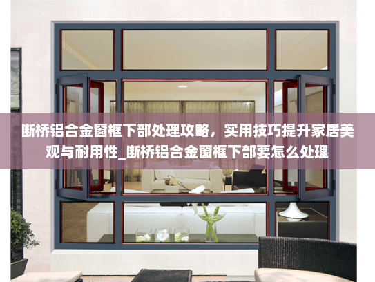 断桥铝合金窗框下部处理攻略，实用技巧提升家居美观与耐用性_断桥铝合金窗框下部要怎么处理