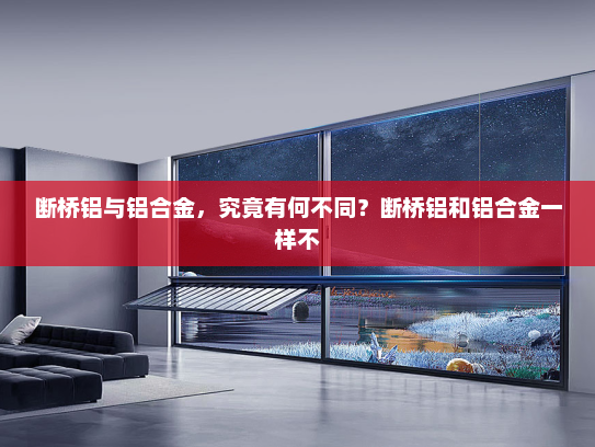 断桥铝与铝合金，究竟有何不同？断桥铝和铝合金一样不