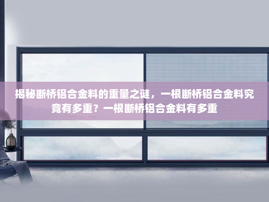 揭秘断桥铝合金料的重量之谜，一根断桥铝合金料究竟有多重？一根断桥铝合金料有多重
