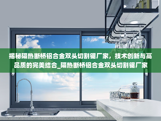 揭秘隔热断桥铝合金双头切割锯厂家，技术创新与高品质的完美结合_隔热断桥铝合金双头切割锯厂家