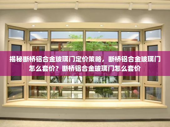 揭秘断桥铝合金玻璃门定价策略，断桥铝合金玻璃门怎么套价？断桥铝合金玻璃门怎么套价